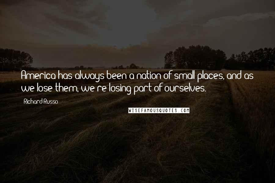 Richard Russo Quotes: America has always been a nation of small places, and as we lose them, we're losing part of ourselves.