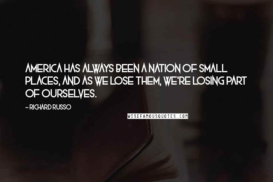 Richard Russo Quotes: America has always been a nation of small places, and as we lose them, we're losing part of ourselves.