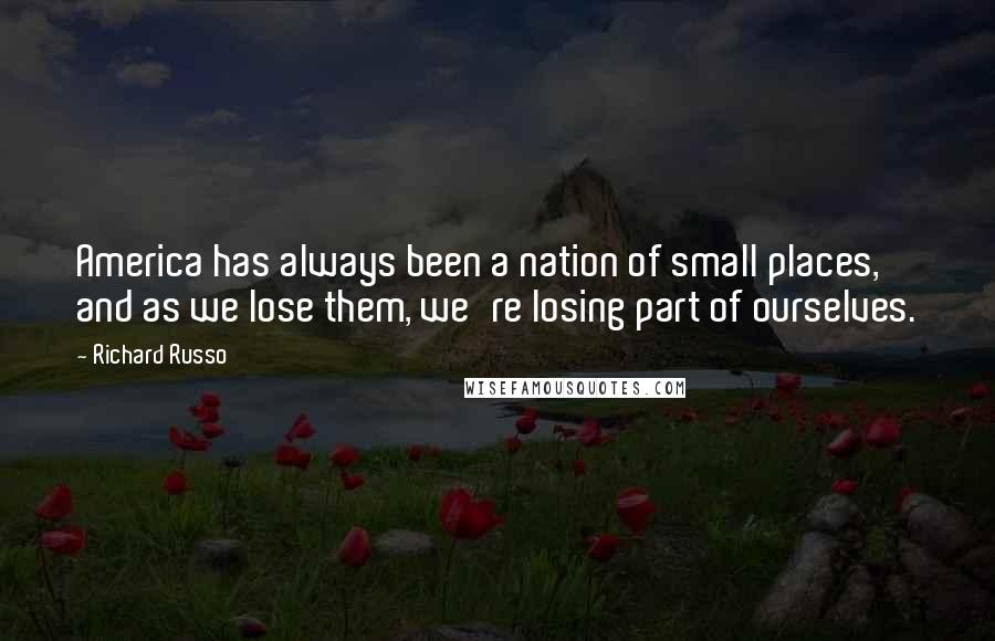 Richard Russo Quotes: America has always been a nation of small places, and as we lose them, we're losing part of ourselves.