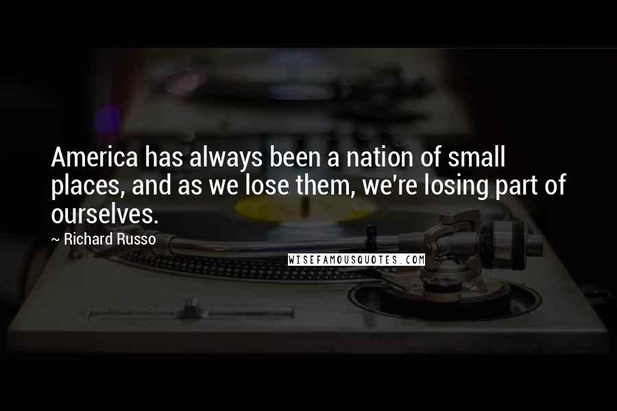 Richard Russo Quotes: America has always been a nation of small places, and as we lose them, we're losing part of ourselves.