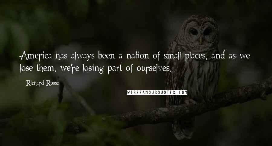 Richard Russo Quotes: America has always been a nation of small places, and as we lose them, we're losing part of ourselves.