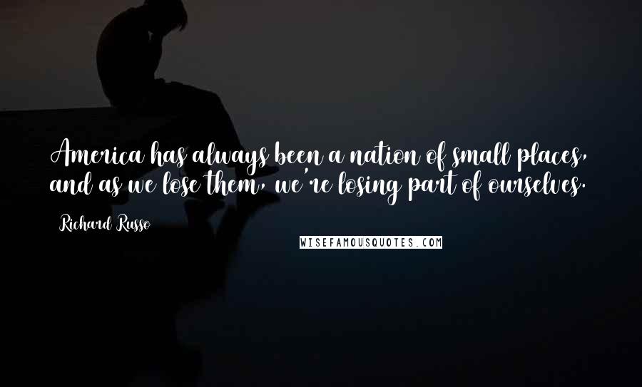 Richard Russo Quotes: America has always been a nation of small places, and as we lose them, we're losing part of ourselves.