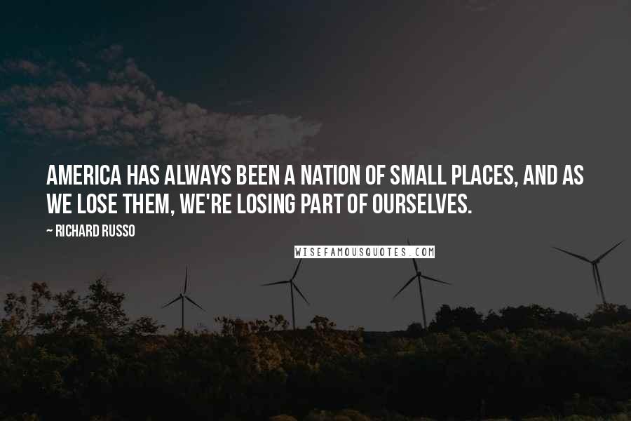 Richard Russo Quotes: America has always been a nation of small places, and as we lose them, we're losing part of ourselves.