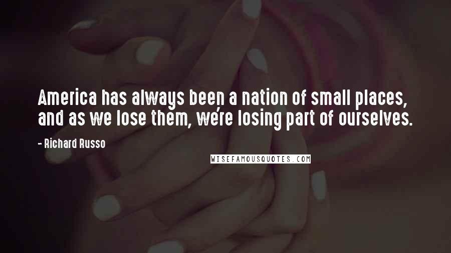 Richard Russo Quotes: America has always been a nation of small places, and as we lose them, we're losing part of ourselves.