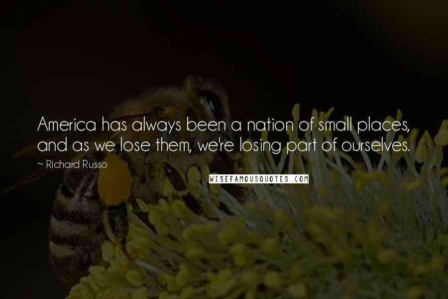 Richard Russo Quotes: America has always been a nation of small places, and as we lose them, we're losing part of ourselves.