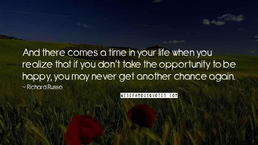 Richard Russo Quotes: And there comes a time in your life when you realize that if you don't take the opportunity to be happy, you may never get another chance again.