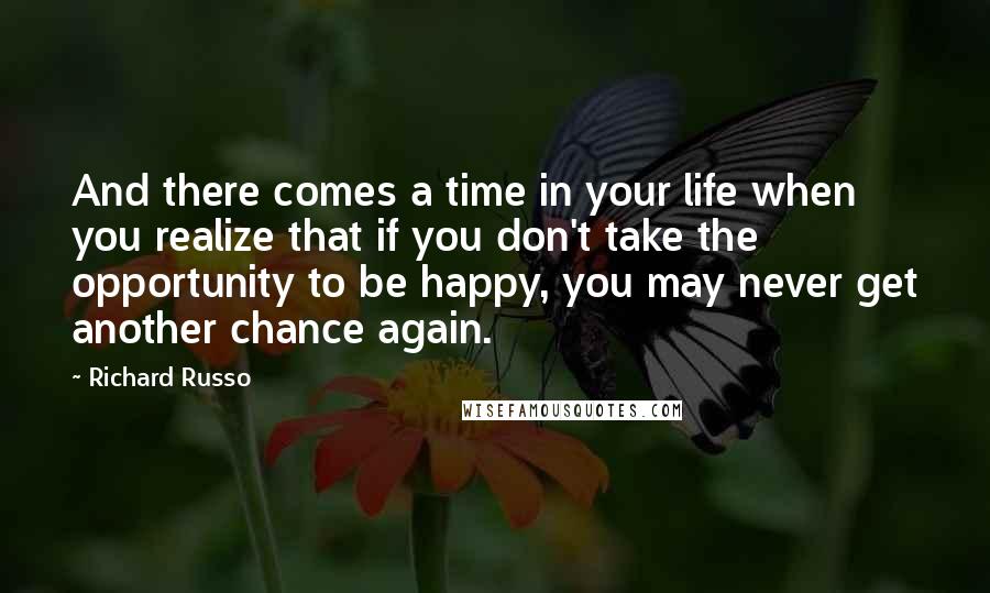 Richard Russo Quotes: And there comes a time in your life when you realize that if you don't take the opportunity to be happy, you may never get another chance again.