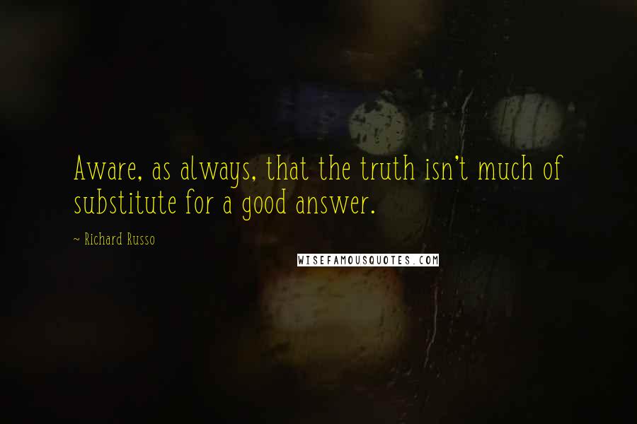 Richard Russo Quotes: Aware, as always, that the truth isn't much of substitute for a good answer.