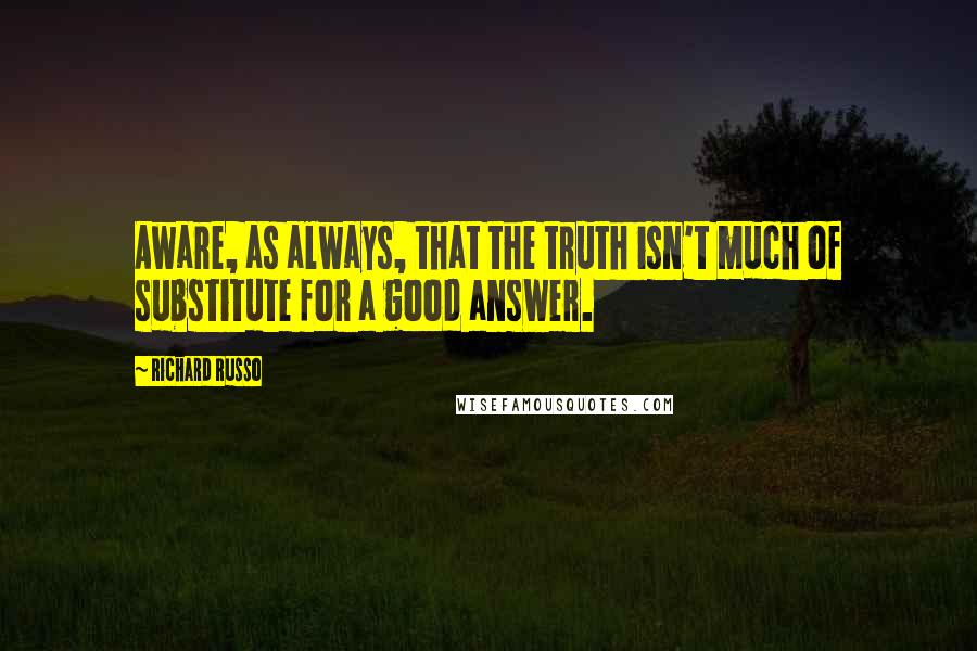 Richard Russo Quotes: Aware, as always, that the truth isn't much of substitute for a good answer.
