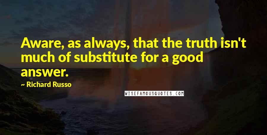 Richard Russo Quotes: Aware, as always, that the truth isn't much of substitute for a good answer.