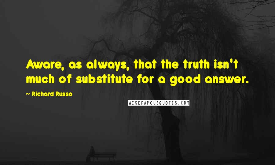 Richard Russo Quotes: Aware, as always, that the truth isn't much of substitute for a good answer.