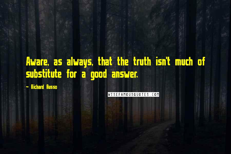 Richard Russo Quotes: Aware, as always, that the truth isn't much of substitute for a good answer.