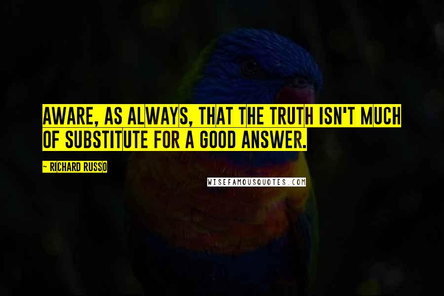 Richard Russo Quotes: Aware, as always, that the truth isn't much of substitute for a good answer.