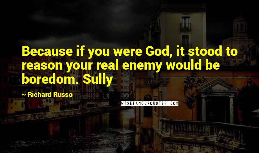 Richard Russo Quotes: Because if you were God, it stood to reason your real enemy would be boredom. Sully