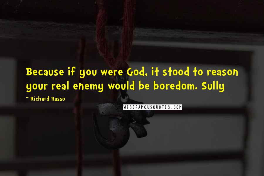 Richard Russo Quotes: Because if you were God, it stood to reason your real enemy would be boredom. Sully