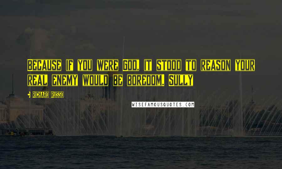 Richard Russo Quotes: Because if you were God, it stood to reason your real enemy would be boredom. Sully