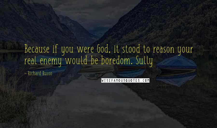 Richard Russo Quotes: Because if you were God, it stood to reason your real enemy would be boredom. Sully