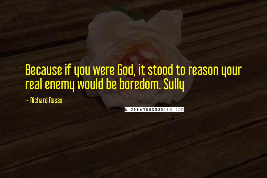 Richard Russo Quotes: Because if you were God, it stood to reason your real enemy would be boredom. Sully