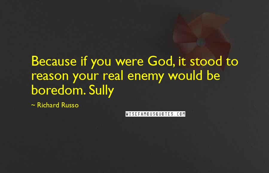 Richard Russo Quotes: Because if you were God, it stood to reason your real enemy would be boredom. Sully
