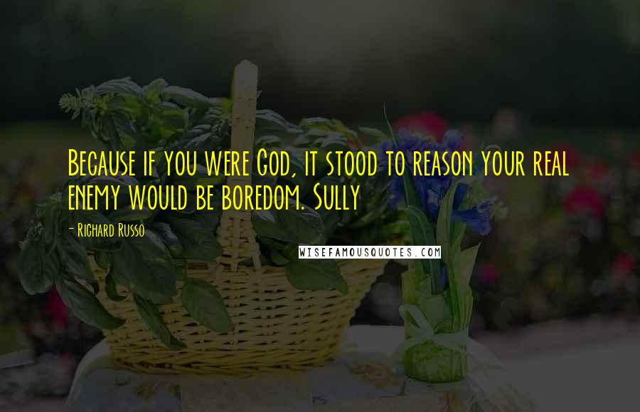 Richard Russo Quotes: Because if you were God, it stood to reason your real enemy would be boredom. Sully