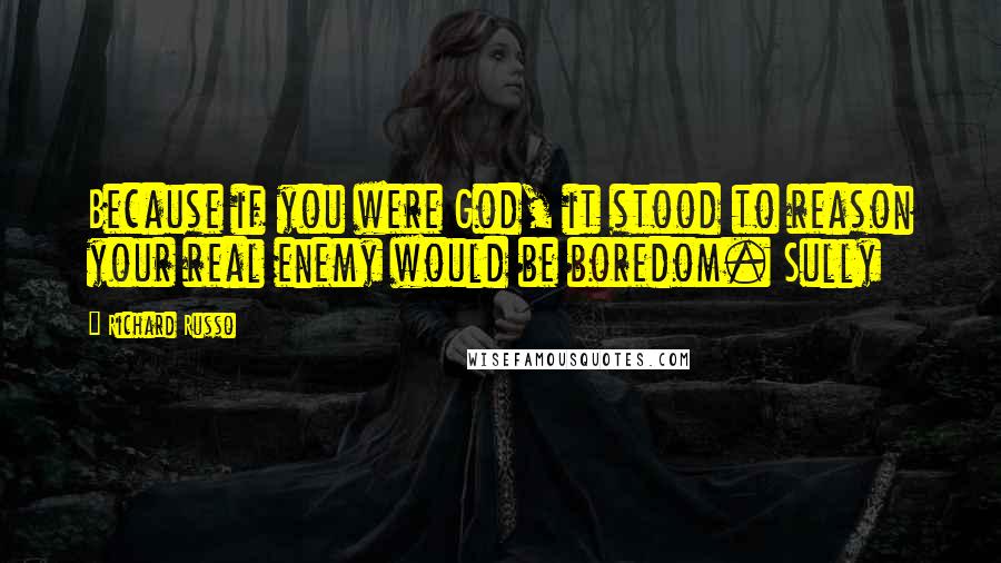 Richard Russo Quotes: Because if you were God, it stood to reason your real enemy would be boredom. Sully