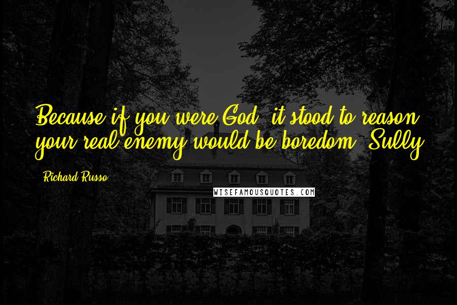 Richard Russo Quotes: Because if you were God, it stood to reason your real enemy would be boredom. Sully