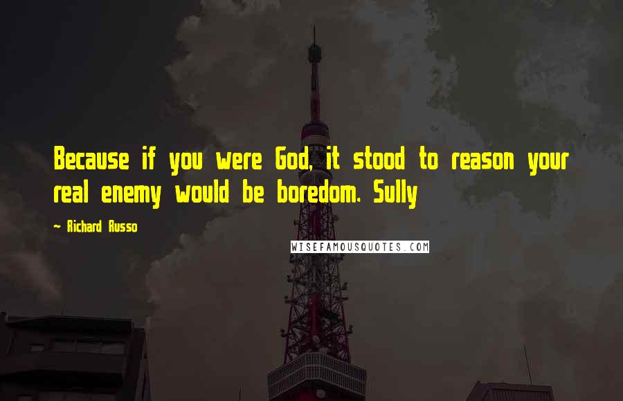 Richard Russo Quotes: Because if you were God, it stood to reason your real enemy would be boredom. Sully