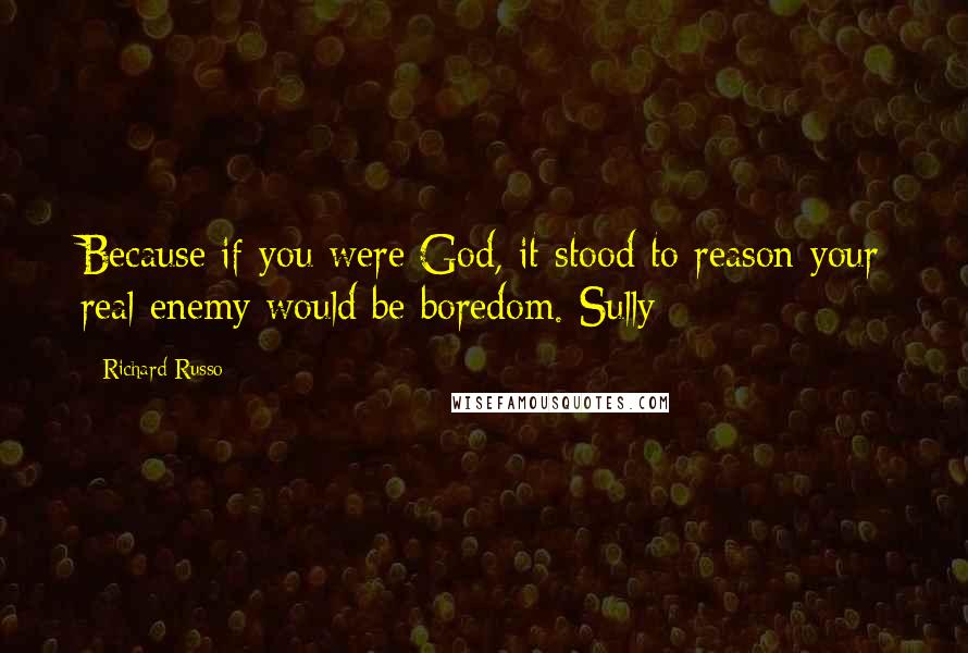 Richard Russo Quotes: Because if you were God, it stood to reason your real enemy would be boredom. Sully