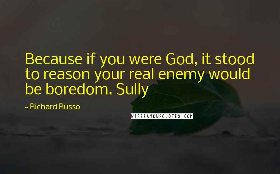 Richard Russo Quotes: Because if you were God, it stood to reason your real enemy would be boredom. Sully