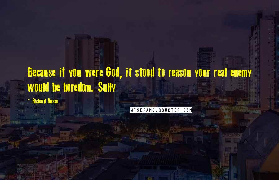 Richard Russo Quotes: Because if you were God, it stood to reason your real enemy would be boredom. Sully
