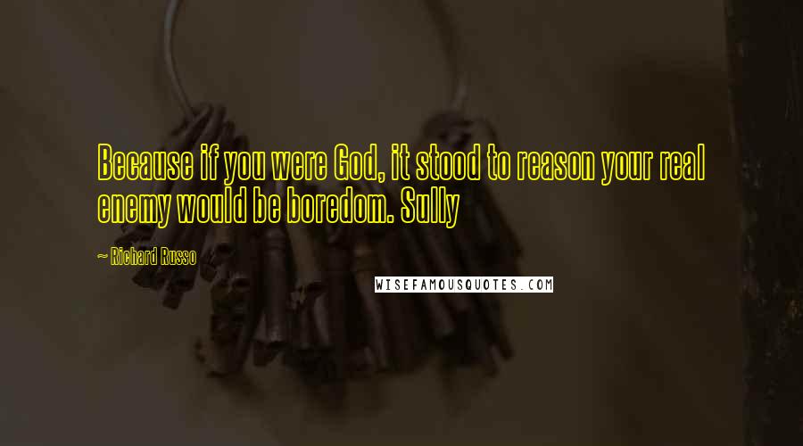 Richard Russo Quotes: Because if you were God, it stood to reason your real enemy would be boredom. Sully