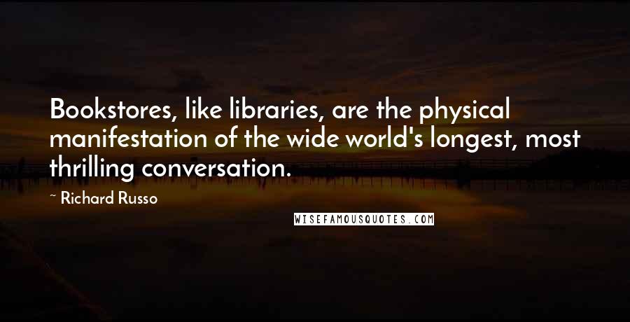 Richard Russo Quotes: Bookstores, like libraries, are the physical manifestation of the wide world's longest, most thrilling conversation.