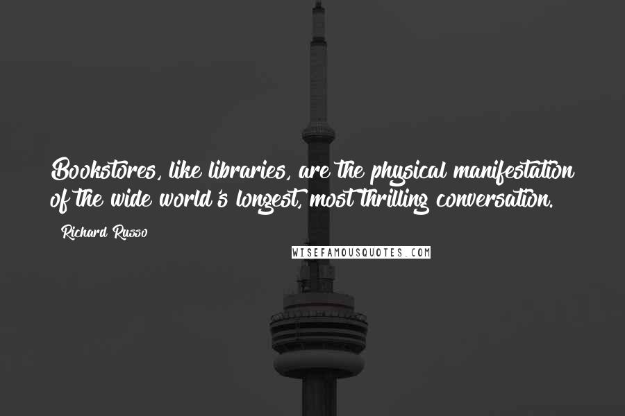 Richard Russo Quotes: Bookstores, like libraries, are the physical manifestation of the wide world's longest, most thrilling conversation.