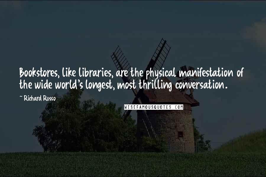 Richard Russo Quotes: Bookstores, like libraries, are the physical manifestation of the wide world's longest, most thrilling conversation.