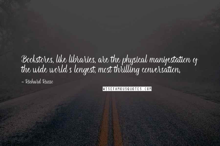 Richard Russo Quotes: Bookstores, like libraries, are the physical manifestation of the wide world's longest, most thrilling conversation.