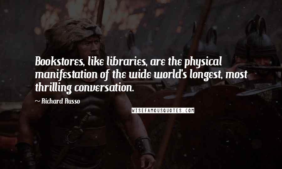 Richard Russo Quotes: Bookstores, like libraries, are the physical manifestation of the wide world's longest, most thrilling conversation.