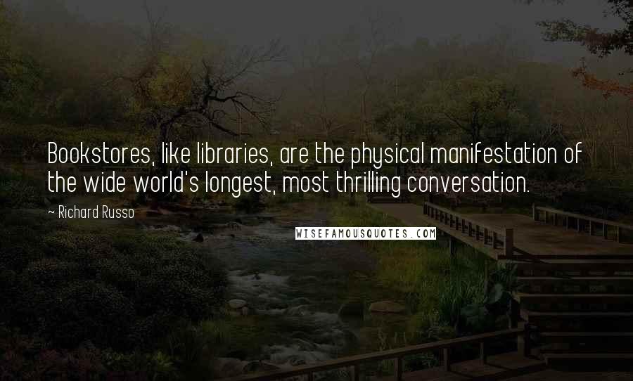 Richard Russo Quotes: Bookstores, like libraries, are the physical manifestation of the wide world's longest, most thrilling conversation.