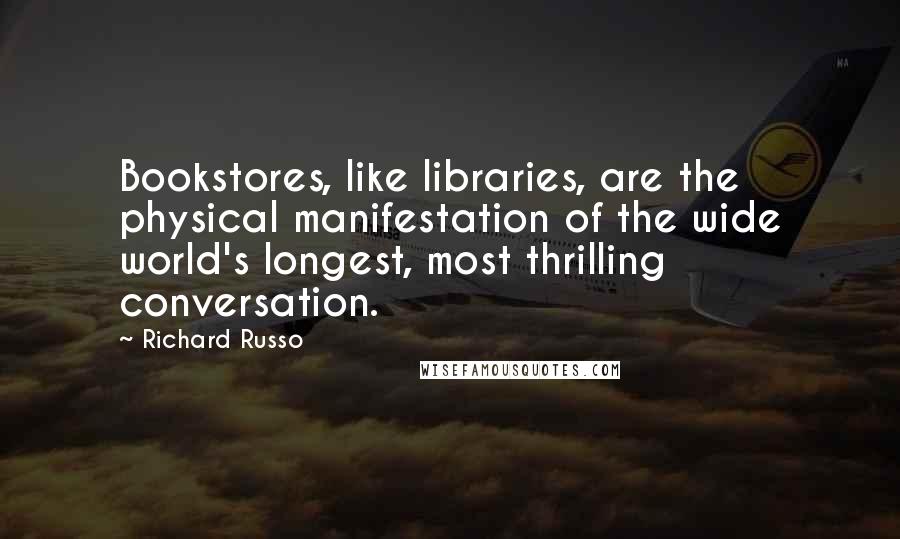 Richard Russo Quotes: Bookstores, like libraries, are the physical manifestation of the wide world's longest, most thrilling conversation.
