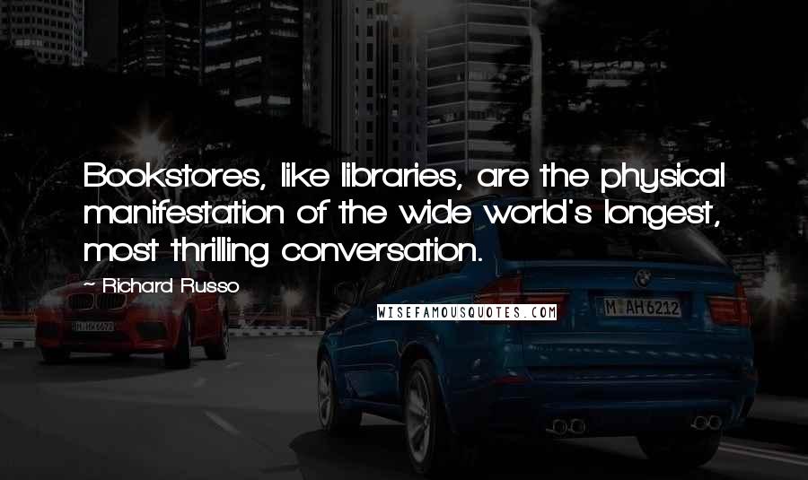 Richard Russo Quotes: Bookstores, like libraries, are the physical manifestation of the wide world's longest, most thrilling conversation.