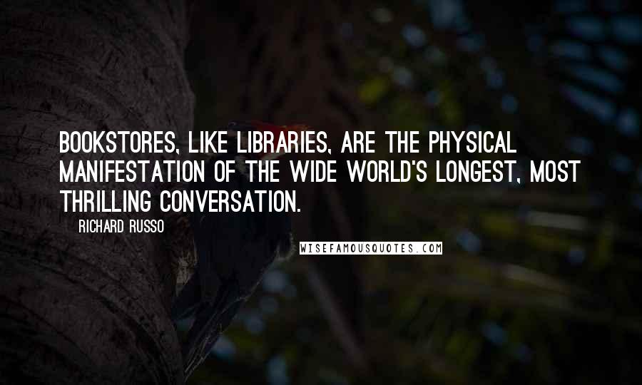 Richard Russo Quotes: Bookstores, like libraries, are the physical manifestation of the wide world's longest, most thrilling conversation.