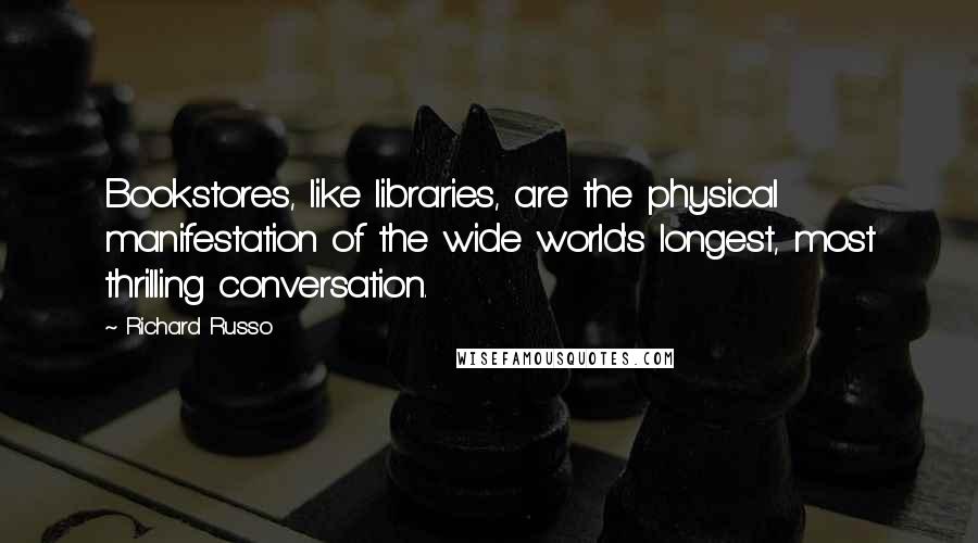 Richard Russo Quotes: Bookstores, like libraries, are the physical manifestation of the wide world's longest, most thrilling conversation.