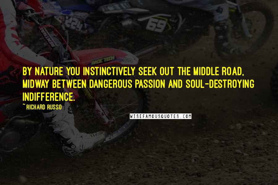 Richard Russo Quotes: By nature you instinctively seek out the middle road, midway between dangerous passion and soul-destroying indifference.