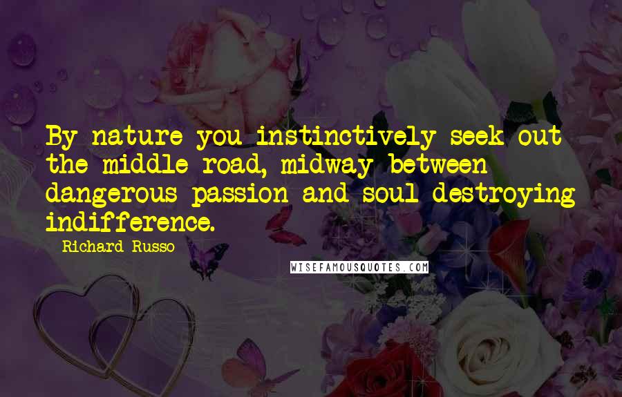 Richard Russo Quotes: By nature you instinctively seek out the middle road, midway between dangerous passion and soul-destroying indifference.