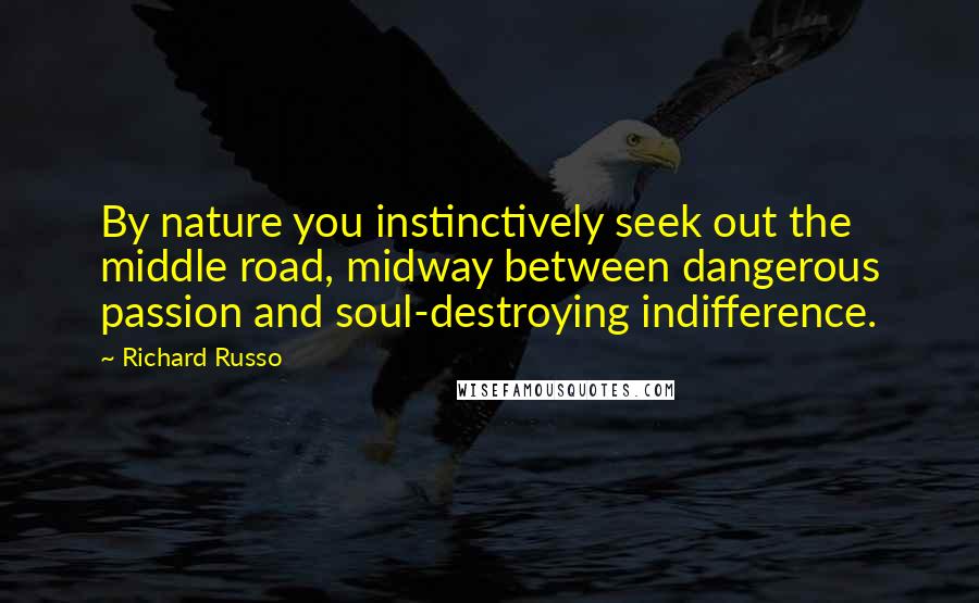 Richard Russo Quotes: By nature you instinctively seek out the middle road, midway between dangerous passion and soul-destroying indifference.