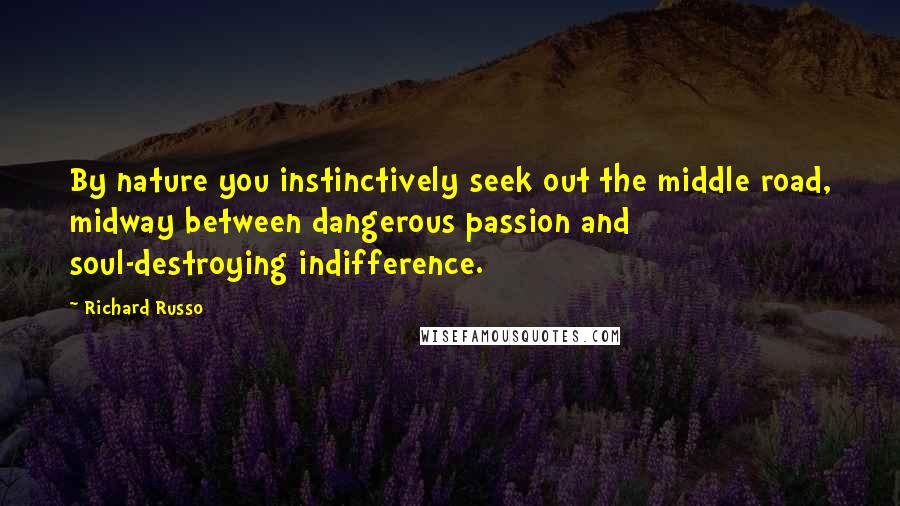 Richard Russo Quotes: By nature you instinctively seek out the middle road, midway between dangerous passion and soul-destroying indifference.