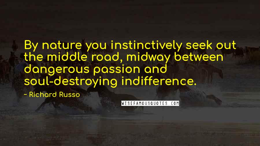 Richard Russo Quotes: By nature you instinctively seek out the middle road, midway between dangerous passion and soul-destroying indifference.