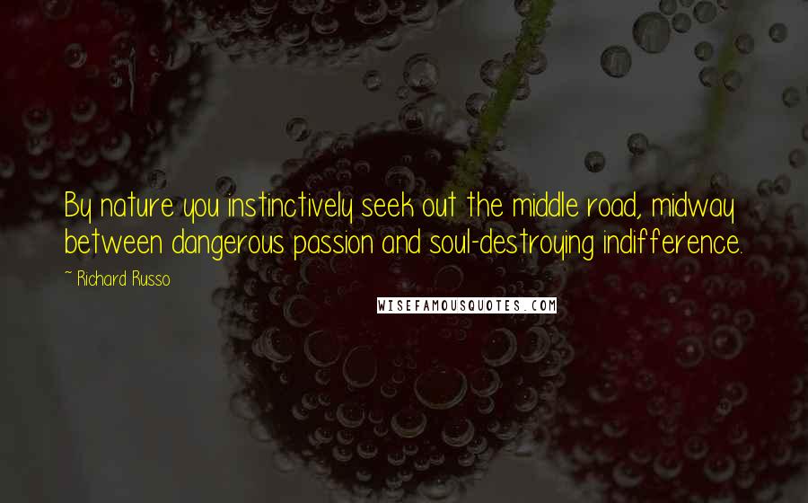 Richard Russo Quotes: By nature you instinctively seek out the middle road, midway between dangerous passion and soul-destroying indifference.