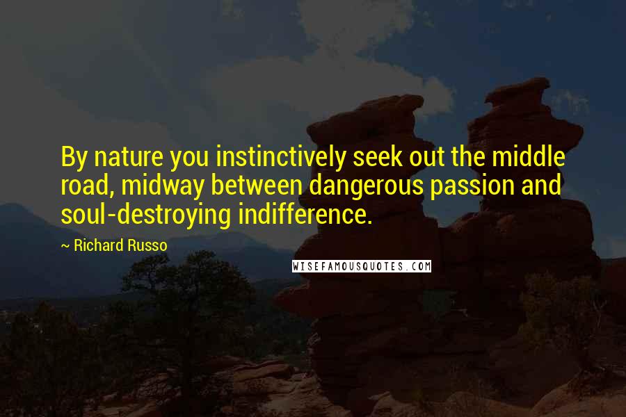 Richard Russo Quotes: By nature you instinctively seek out the middle road, midway between dangerous passion and soul-destroying indifference.