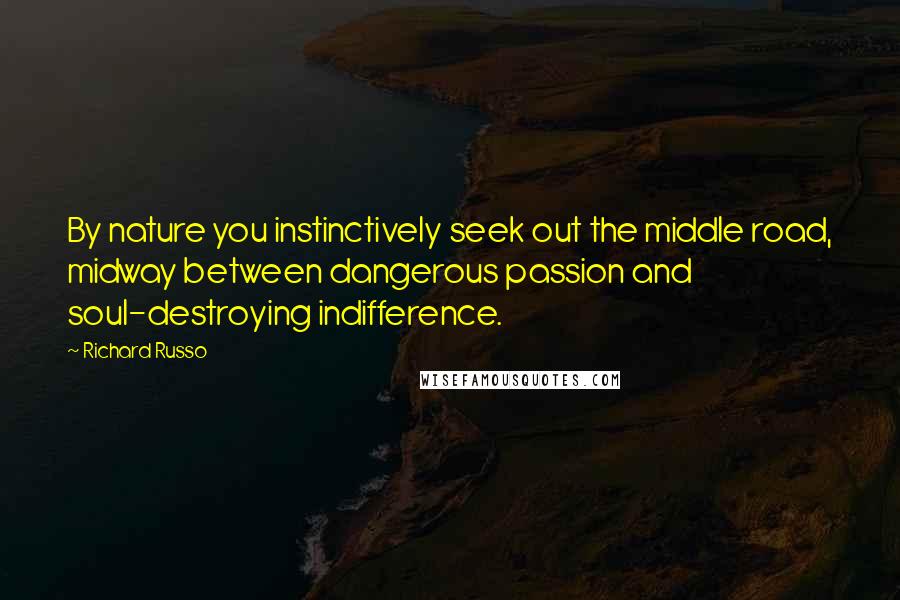 Richard Russo Quotes: By nature you instinctively seek out the middle road, midway between dangerous passion and soul-destroying indifference.