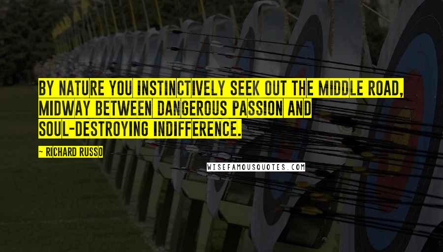 Richard Russo Quotes: By nature you instinctively seek out the middle road, midway between dangerous passion and soul-destroying indifference.